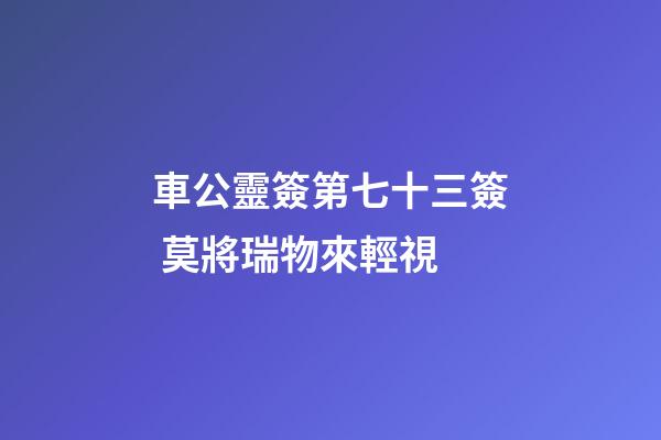 車公靈簽第七十三簽 莫將瑞物來輕視